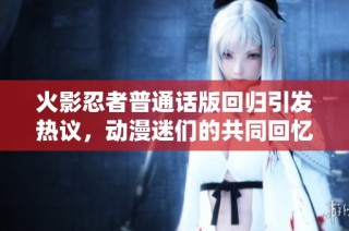 火影忍者普通话版回归引发热议，动漫迷们的共同回忆再度燃起
