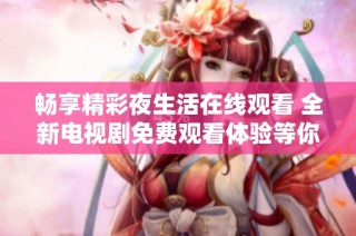 畅享精彩夜生活在线观看 全新电视剧免费观看体验等你来探索