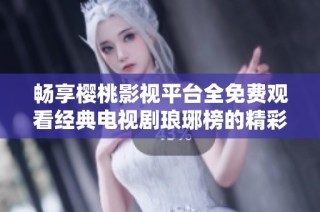 畅享樱桃影视平台全免费观看经典电视剧琅琊榜的精彩内容