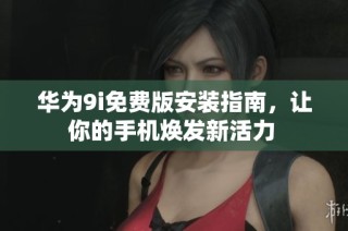 华为9i免费版安装指南，让你的手机焕发新活力 