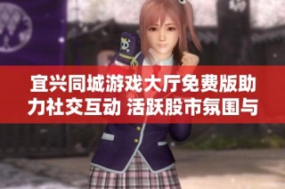 宜兴同城游戏大厅免费版助力社交互动 活跃股市氛围与市场动态分享