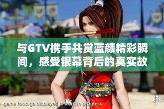 与GTV携手共赏蓝颜精彩瞬间，感受银幕背后的真实故事