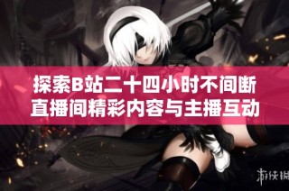探索B站二十四小时不间断直播间精彩内容与主播互动全记录