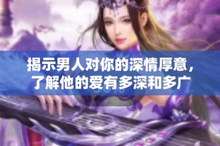 揭示男人对你的深情厚意，了解他的爱有多深和多广