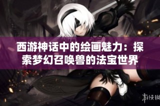 西游神话中的绘画魅力：探索梦幻召唤兽的法宝世界
