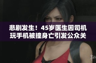 悲剧发生！45岁医生因司机玩手机被撞身亡引发公众关注