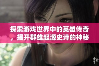 探索游戏世界中的英雄传奇，揭开群雄起源史诗的神秘面纱！
