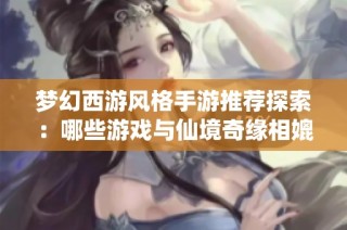 梦幻西游风格手游推荐探索：哪些游戏与仙境奇缘相媲美
