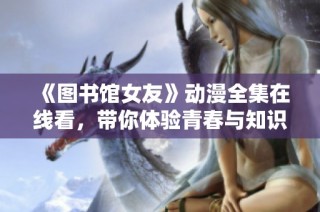 《图书馆女友》动漫全集在线看，带你体验青春与知识的浪漫之旅
