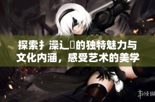 探索扌澡辶畐的独特魅力与文化内涵，感受艺术的美学与灵感