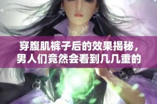 穿腹肌裤子后的效果揭秘，男人们竟然会看到几几重的惊人变化