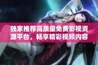 独家推荐高质量免费影视资源平台，畅享精彩视频内容无限体验