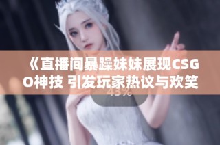 《直播间暴躁妹妹展现CSGO神技 引发玩家热议与欢笑》