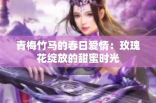 青梅竹马的春日爱情：玫瑰花绽放的甜蜜时光
