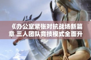 《办公室紧张对抗战场新篇章 三人团队竞技模式全面升级》