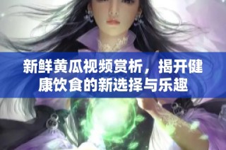 新鲜黄瓜视频赏析，揭开健康饮食的新选择与乐趣