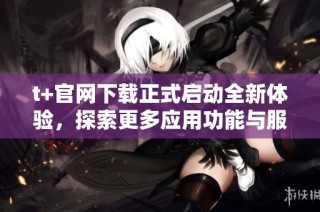 t+官网下载正式启动全新体验，探索更多应用功能与服务