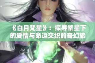 《白月梵星》：探寻繁星下的爱情与命运交织的奇幻旅程