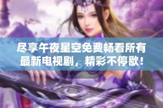 尽享午夜星空免费畅看所有最新电视剧，精彩不停歇！