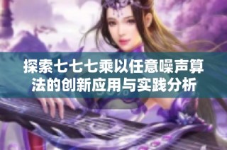 探索七七七乘以任意噪声算法的创新应用与实践分析