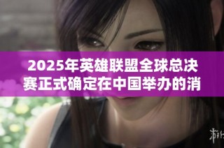 2025年英雄联盟全球总决赛正式确定在中国举办的消息公布