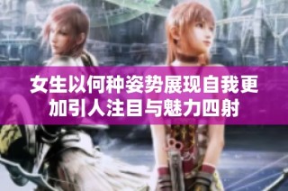 女生以何种姿势展现自我更加引人注目与魅力四射