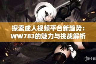探索成人视频平台新趋势：WW783的魅力与挑战解析