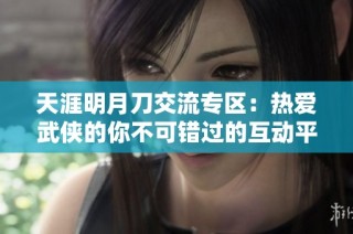 天涯明月刀交流专区：热爱武侠的你不可错过的互动平台
