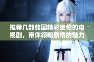 推荐几部韩国精彩绝伦的电视剧，带你领略剧情的魅力与演员的精湛演技