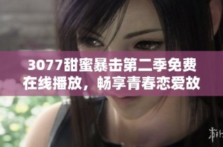3077甜蜜暴击第二季免费在线播放，畅享青春恋爱故事的精彩瞬间