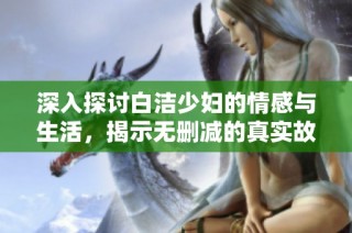 深入探讨白洁少妇的情感与生活，揭示无删减的真实故事与内心挣扎