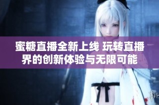 蜜糖直播全新上线 玩转直播界的创新体验与无限可能