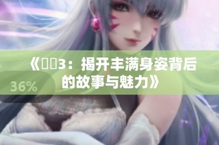 《妺妺3：揭开丰满身姿背后的故事与魅力》