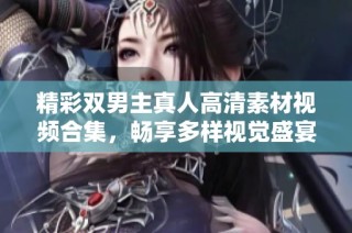精彩双男主真人高清素材视频合集，畅享多样视觉盛宴