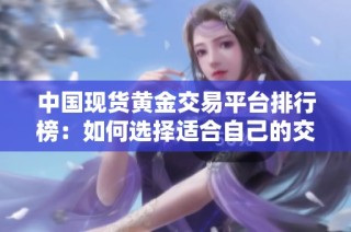中国现货黄金交易平台排行榜：如何选择适合自己的交易平台