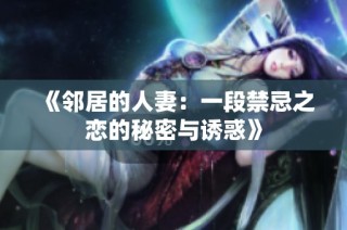 《邻居的人妻：一段禁忌之恋的秘密与诱惑》