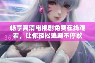 畅享高清电视剧免费在线观看，让你轻松追剧不停歇