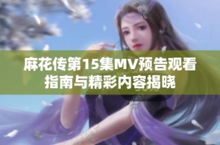 麻花传第15集MV预告观看指南与精彩内容揭晓