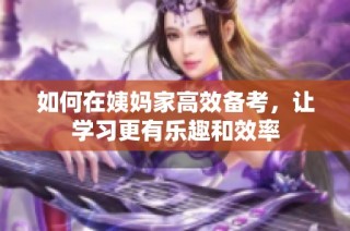 如何在姨妈家高效备考，让学习更有乐趣和效率