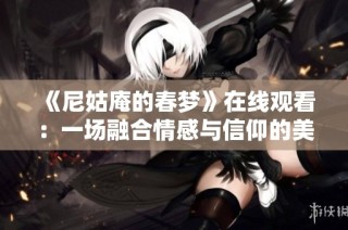 《尼姑庵的春梦》在线观看：一场融合情感与信仰的美丽幻境之旅