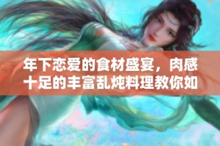 年下恋爱的食材盛宴，肉感十足的丰富乱炖料理教你如何烹饪
