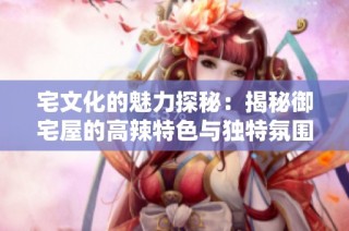 宅文化的魅力探秘：揭秘御宅屋的高辣特色与独特氛围