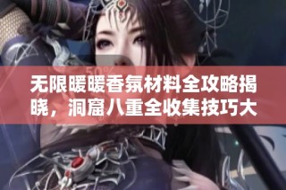 无限暖暖香氛材料全攻略揭晓，洞窟八重全收集技巧大公开