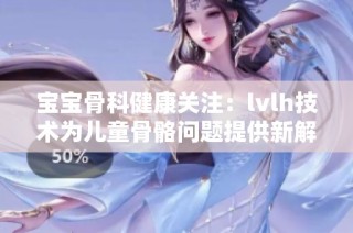 宝宝骨科健康关注：lvlh技术为儿童骨骼问题提供新解决方案
