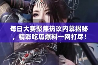 每日大赛聚焦热议内幕揭秘，精彩吃瓜爆料一网打尽！