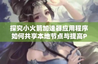探究小火箭加速器应用程序如何共享本地节点与提高P站访问速度的方法