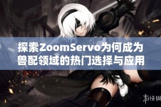 探索ZoomServo为何成为兽配领域的热门选择与应用优势分析