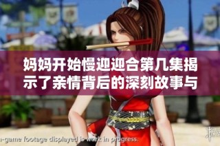 妈妈开始慢迎迎合第几集揭示了亲情背后的深刻故事与情感变化
