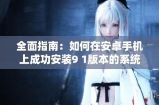 全面指南：如何在安卓手机上成功安装9 1版本的系统与应用