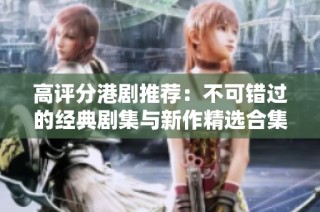 高评分港剧推荐：不可错过的经典剧集与新作精选合集
